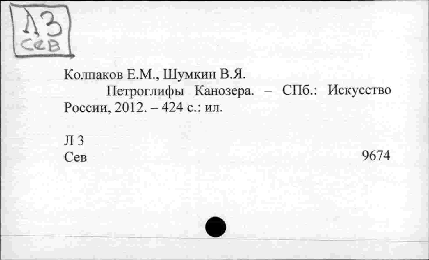 ﻿та сев
Колпаков Е.М., Шумкин В.Я.
Петроглифы Канозера. - СПб.: Искусство России, 2012. -424 с.: ил.
Л 3
Сев
9674